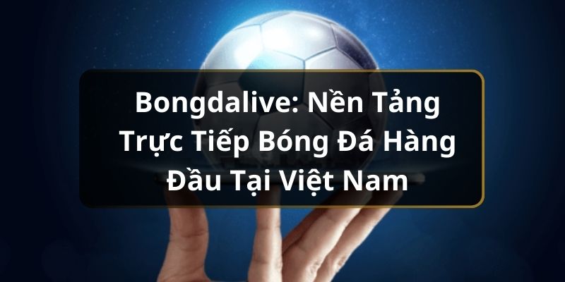 Bongdalive: Nền Tảng Trực Tiếp Bóng Đá Hàng Đầu Tại Việt Nam