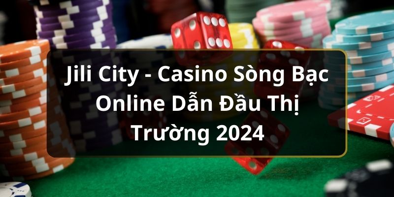 Jili City - Casino Sòng Bạc Online Dẫn Đầu Thị Trường 2024