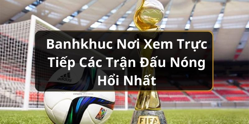 Banhkhuc Nơi Xem Trực Tiếp Các Trận Đấu Nóng Hổi Nhất