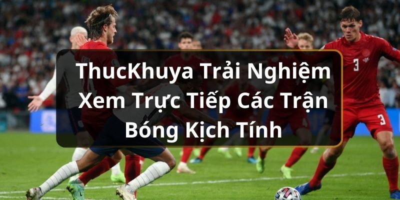 ThucKhuya Trải Nghiệm Xem Trực Tiếp Các Trận Bóng Kịch Tính