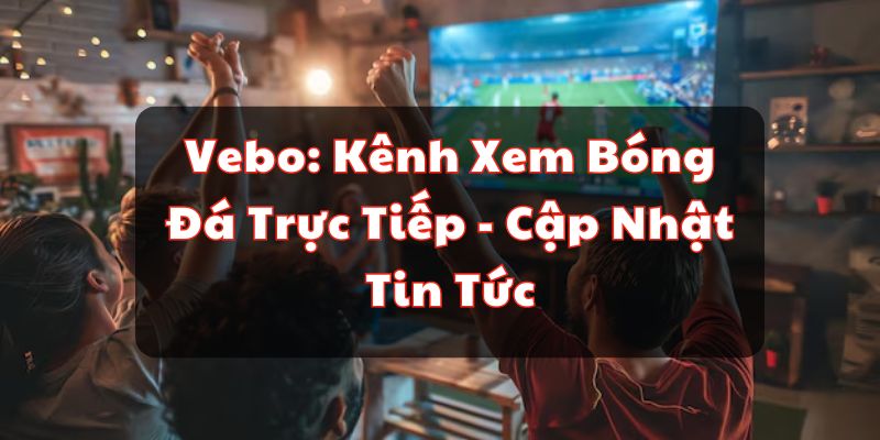 Vebo: Kênh Xem Bóng Đá Trực Tiếp - Cập Nhật Tin Tức