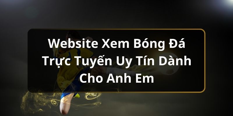 Website Xem Bóng Đá Trực Tuyến Uy Tín Dành Cho Anh Em