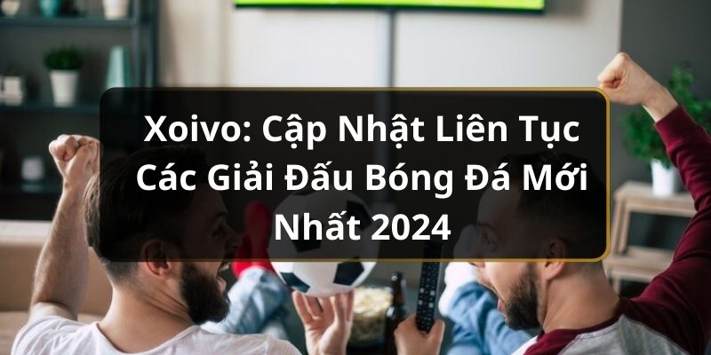 Xoivo: Cập Nhật Liên Tục Các Giải Đấu Bóng Đá Mới Nhất 2024